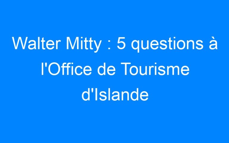 Walter Mitty : 5 questions à l'Office de Tourisme d'Islande