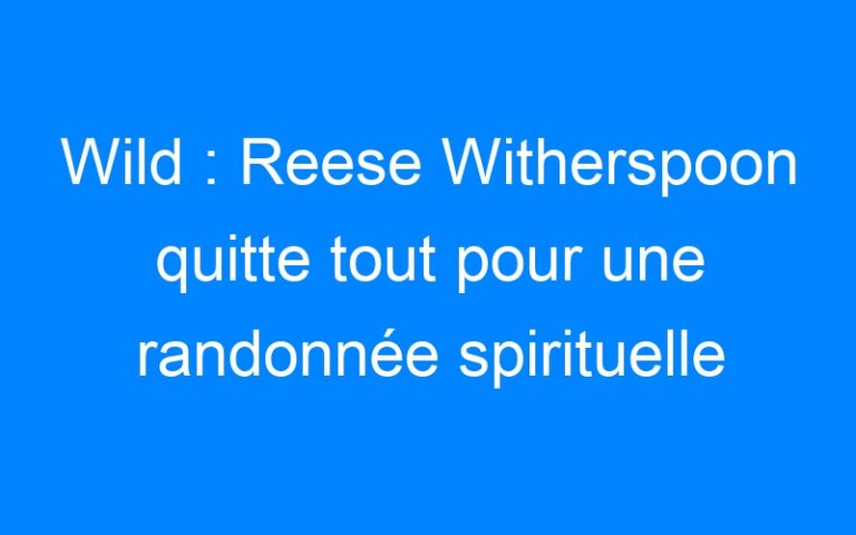 Wild : Reese Witherspoon quitte tout pour une randonnée spirituelle