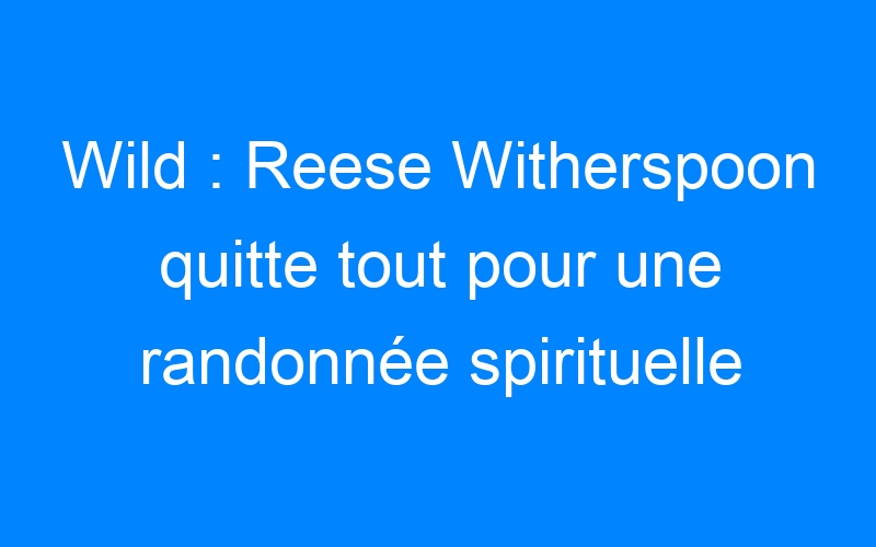 You are currently viewing Wild : Reese Witherspoon quitte tout pour une randonnée spirituelle
