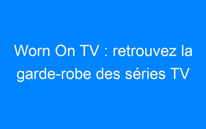 You are currently viewing Worn On TV : retrouvez la garde-robe des séries TV