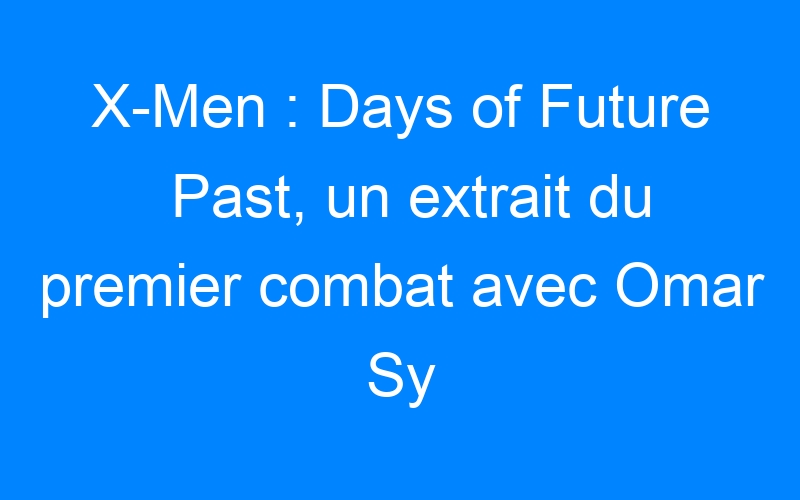 You are currently viewing X-Men : Days of Future Past, un extrait du premier combat avec Omar Sy