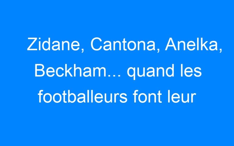 Zidane, Cantona, Anelka, Beckham… quand les footballeurs font leur cinéma